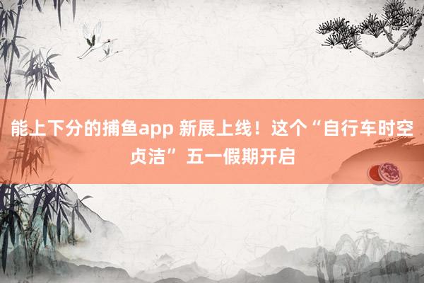 能上下分的捕鱼app 新展上线！这个“自行车时空贞洁” 五一假期开启