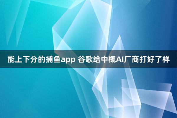 能上下分的捕鱼app 谷歌给中概AI厂商打好了样
