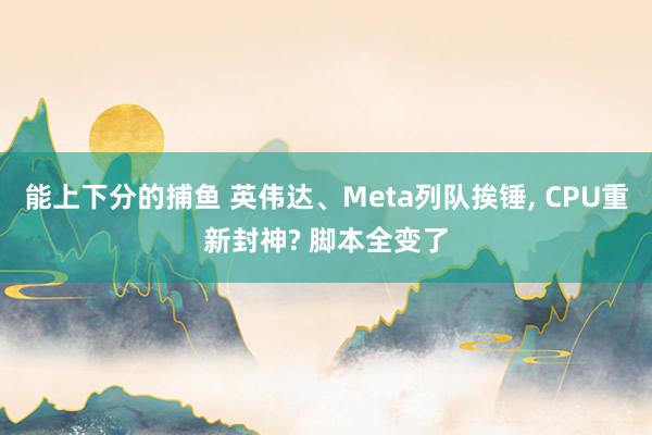 能上下分的捕鱼 英伟达、Meta列队挨锤, CPU重新封神? 脚本全变了