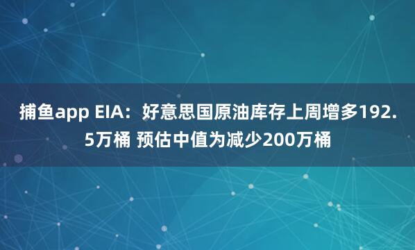 捕鱼app EIA：好意思国原油库存上周增多192.5万桶 预估中值为减少200万桶