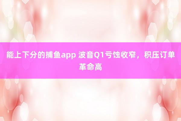 能上下分的捕鱼app 波音Q1亏蚀收窄，积压订单革命高
