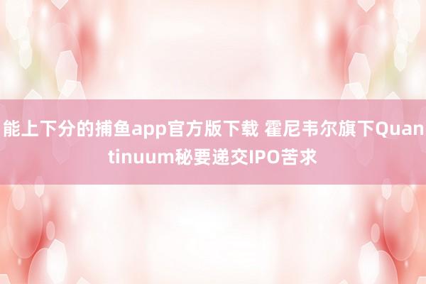 能上下分的捕鱼app官方版下载 霍尼韦尔旗下Quantinuum秘要递交IPO苦求