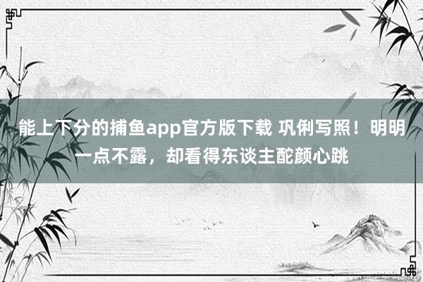 能上下分的捕鱼app官方版下载 巩俐写照！明明一点不露，却看得东谈主酡颜心跳