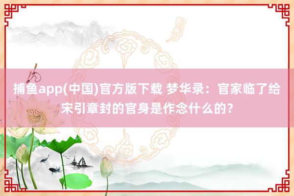 捕鱼app(中国)官方版下载 梦华录：官家临了给宋引章封的官身是作念什么的？