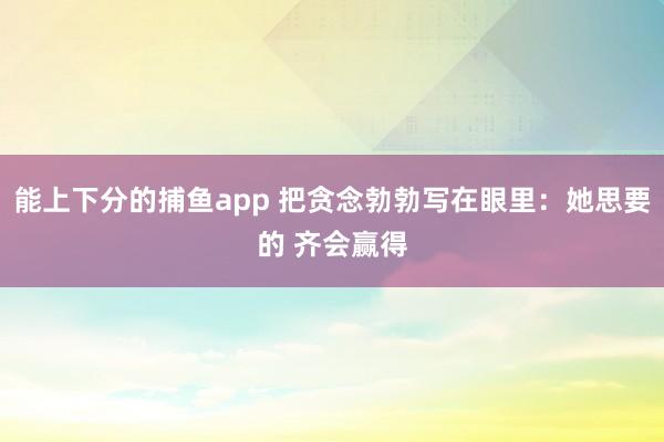 能上下分的捕鱼app 把贪念勃勃写在眼里：她思要的 齐会赢得