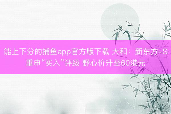 能上下分的捕鱼app官方版下载 大和：新东方-S重申“买入”评级 野心价升至60港元