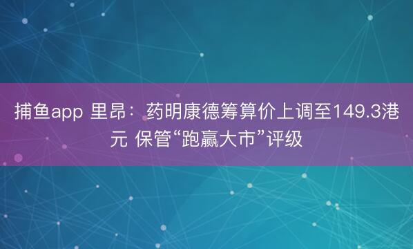 捕鱼app 里昂：药明康德筹算价上调至149.3港元 保管“跑赢大市”评级