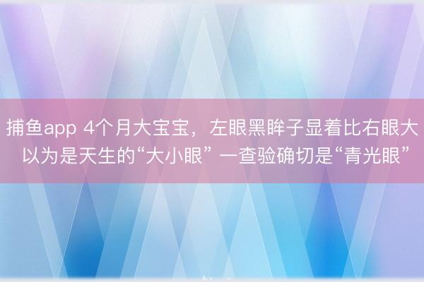 捕鱼app 4个月大宝宝，左眼黑眸子显着比右眼大 以为是天生的“大小眼” 一查验确切是“青光眼”