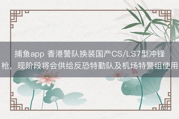 捕鱼app 香港警队换装国产CS/LS7型冲锋枪，现阶段将会供给反恐特勤队及机场特警组使用