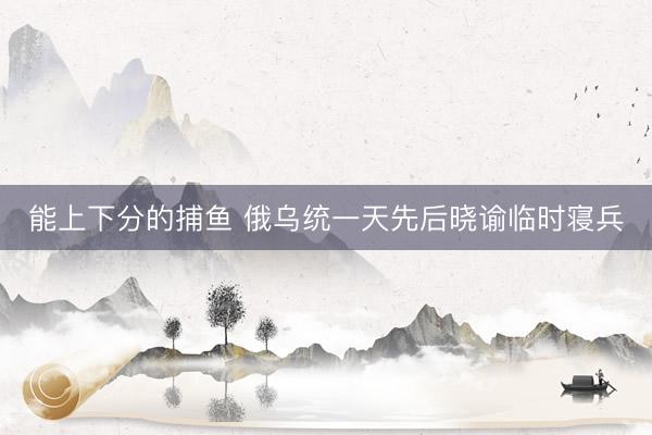 能上下分的捕鱼 俄乌统一天先后晓谕临时寝兵