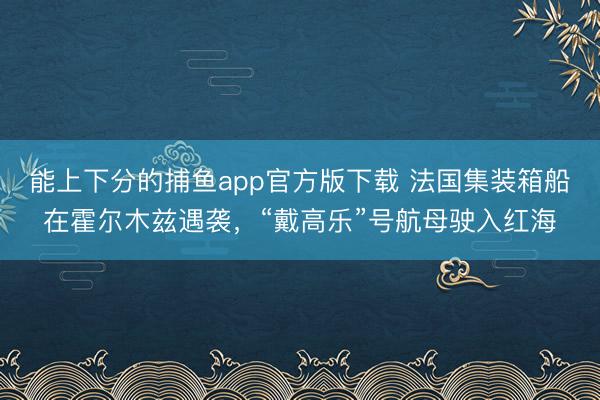 能上下分的捕鱼app官方版下载 法国集装箱船在霍尔木兹遇袭，“戴高乐”号航母驶入红海