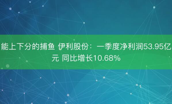 能上下分的捕鱼 伊利股份：一季度净利润53.95亿元 同比增长10.68%