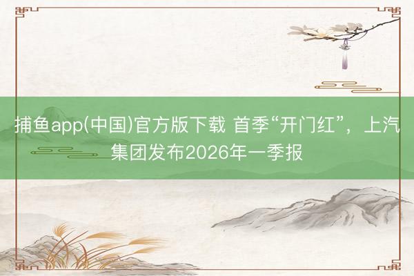 捕鱼app(中国)官方版下载 首季“开门红”，上汽集团发布2026年一季报