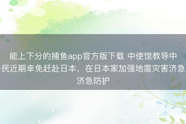 能上下分的捕鱼app官方版下载 中使馆教导中国公民近期幸免赶赴日本，在日本家加强地震灾害济急防护