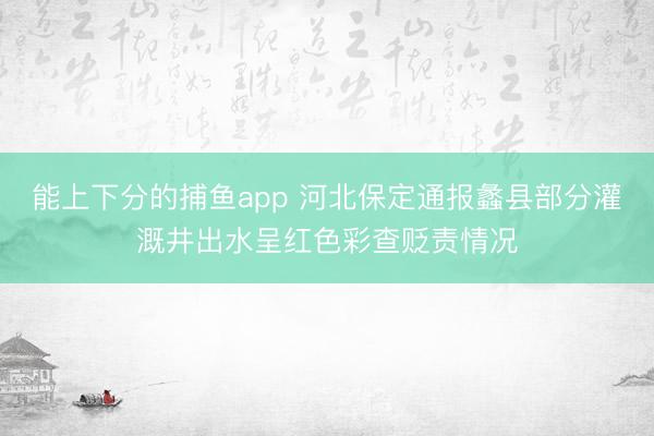 能上下分的捕鱼app 河北保定通报蠡县部分灌溉井出水呈红色彩查贬责情况