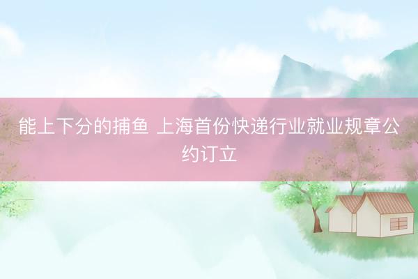 能上下分的捕鱼 上海首份快递行业就业规章公约订立