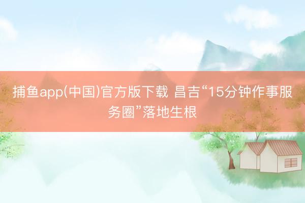 捕鱼app(中国)官方版下载 昌吉“15分钟作事服务圈”落地生根