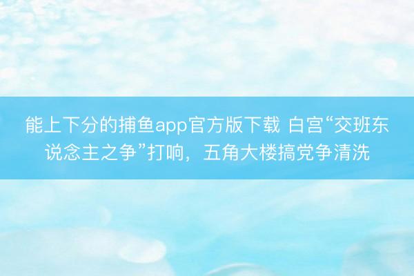 能上下分的捕鱼app官方版下载 白宫“交班东说念主之争”打响，五角大楼搞党争清洗