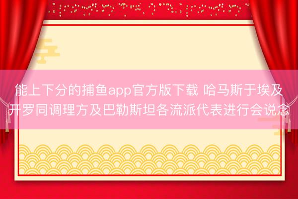 能上下分的捕鱼app官方版下载 哈马斯于埃及开罗同调理方及巴勒斯坦各流派代表进行会说念