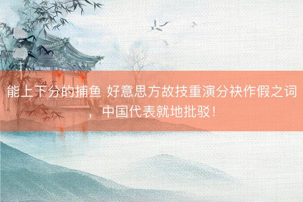能上下分的捕鱼 好意思方故技重演分袂作假之词，中国代表就地批驳！