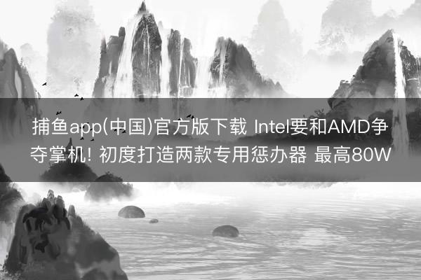 捕鱼app(中国)官方版下载 Intel要和AMD争夺掌机! 初度打造两款专用惩办器 最高80W