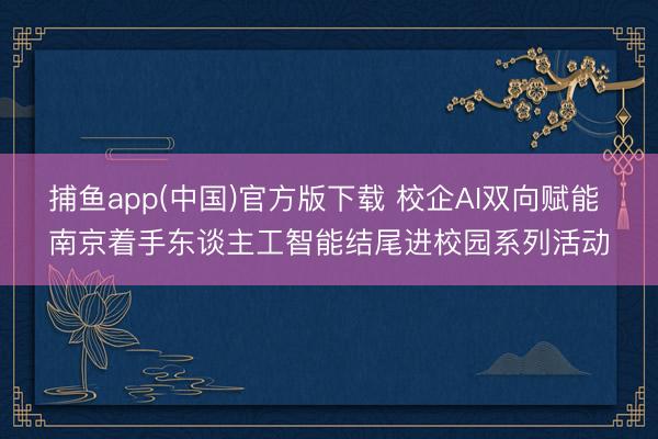 捕鱼app(中国)官方版下载 校企AI双向赋能 南京着手东谈主工智能结尾进校园系列活动