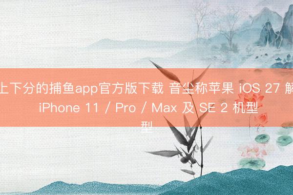 能上下分的捕鱼app官方版下载 音尘称苹果 iOS 27 解除 iPhone 11 / Pro / Max 及 SE 2 机型