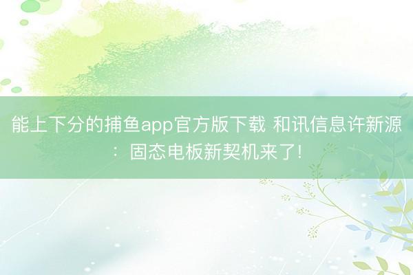 能上下分的捕鱼app官方版下载 和讯信息许新源：固态电板新契机来了!