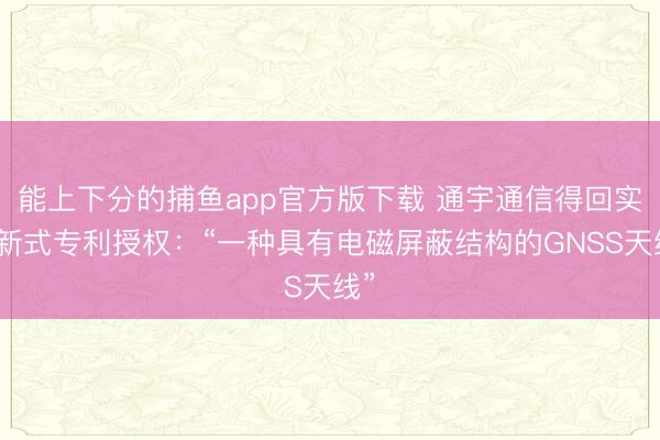 能上下分的捕鱼app官方版下载 通宇通信得回实用新式专利授权：“一种具有电磁屏蔽结构的GNSS天线”
